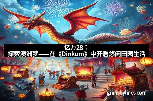 亿万28：探索澳洲梦——在《Dinkum》中开启悠闲田园生活