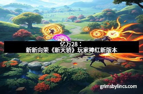 亿万28：新新向荣《新天骄》玩家捧红新版本